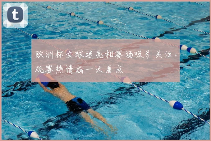 欧洲杯女球迷亮相赛场吸引关注，观赛热情成一大看点