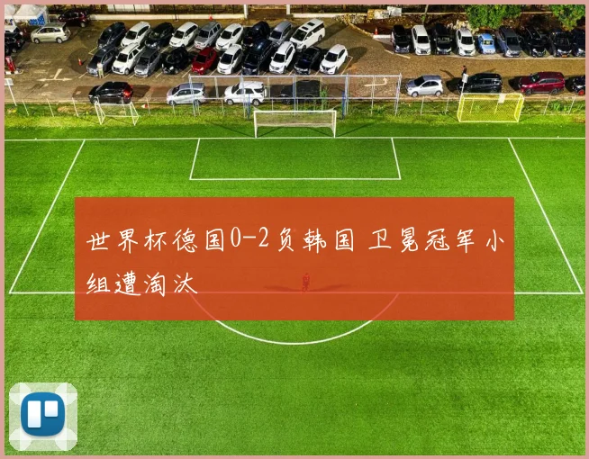 世界杯德国0-2负韩国 卫冕冠军小组遭淘汰