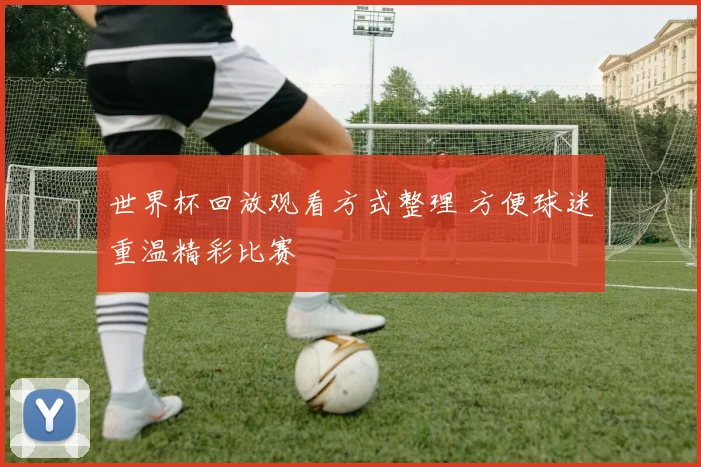 世界杯回放观看方式整理 方便球迷重温精彩比赛