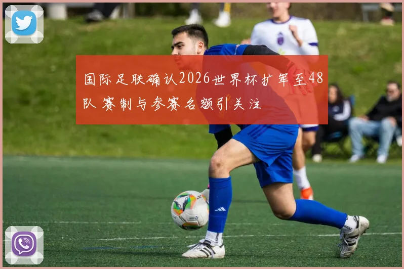 国际足联确认2026世界杯扩军至48队 赛制与参赛名额引关注