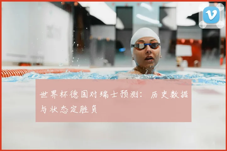 世界杯德国对瑞士预测：历史数据与状态定胜负