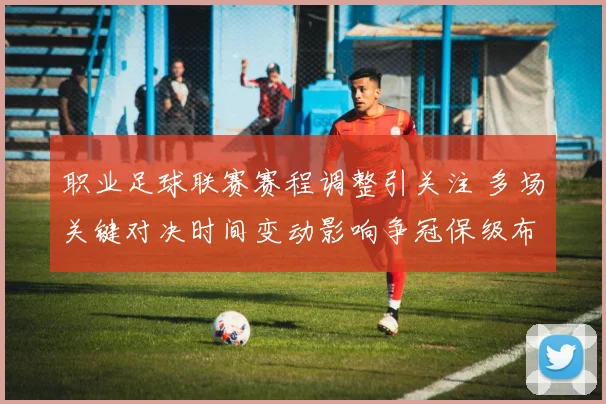 职业足球联赛赛程调整引关注 多场关键对决时间变动影响争冠保级布局