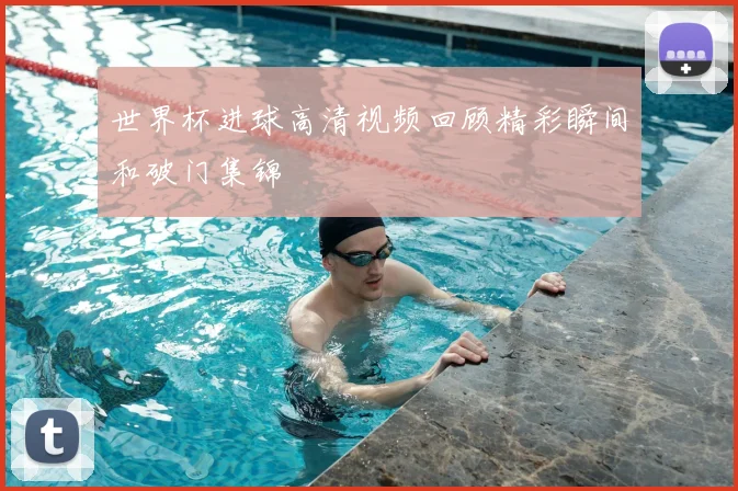 世界杯进球高清视频回顾精彩瞬间和破门集锦