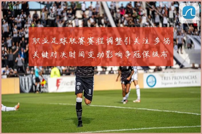 职业足球联赛赛程调整引关注 多场关键对决时间变动影响争冠保级布局