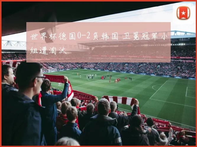 世界杯德国0-2负韩国 卫冕冠军小组遭淘汰