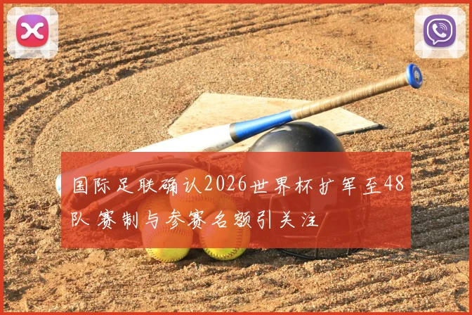国际足联确认2026世界杯扩军至48队 赛制与参赛名额引关注