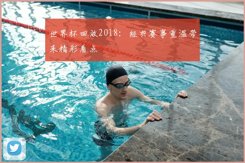 世界杯回放2018:经典赛事重温带来精彩看点