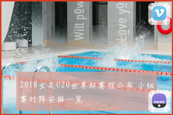 2018女足U20世界杯赛程公布 小组赛对阵安排一览